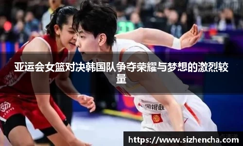 亚运会女篮对决韩国队争夺荣耀与梦想的激烈较量