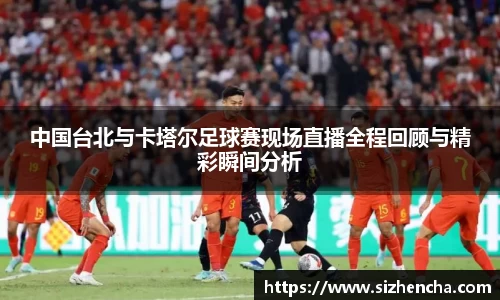 中国台北与卡塔尔足球赛现场直播全程回顾与精彩瞬间分析