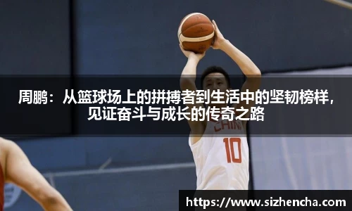 周鹏：从篮球场上的拼搏者到生活中的坚韧榜样，见证奋斗与成长的传奇之路